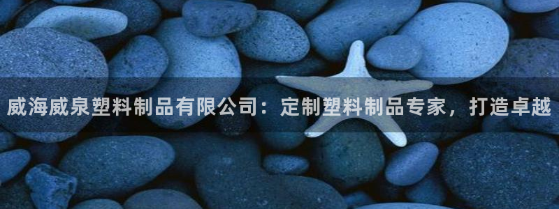太阳1城集团网址查询：威海威泉塑料制品有限公司：定制塑料制品