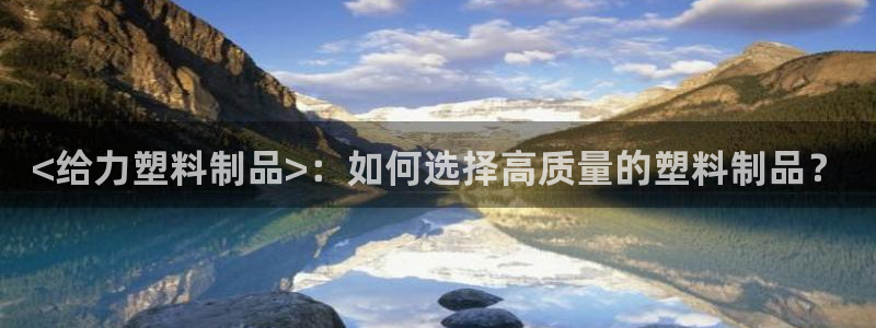 澳门太阳集团老板洗米华：<给力塑料制品>：如何选择高质量的塑