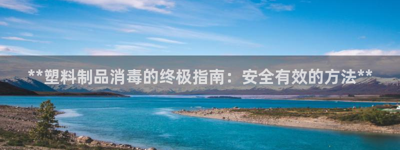 古天乐代言太阳集团线路检测：**塑料制品消毒的终极指南：安全