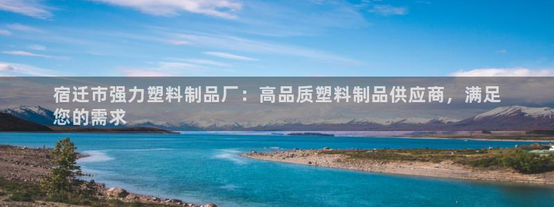 太阳集团娱乐官网8722：宿迁市强力塑料制品厂：高品质塑料制
